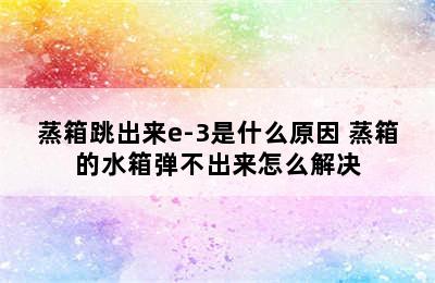 蒸箱跳出来e-3是什么原因 蒸箱的水箱弹不出来怎么解决